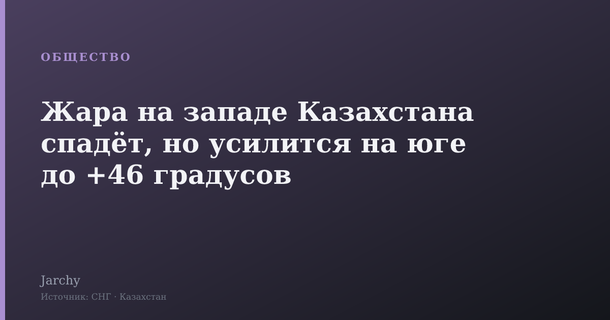 Жара на западе Казахстана спадёт, но усилится на юге до +46 градусов