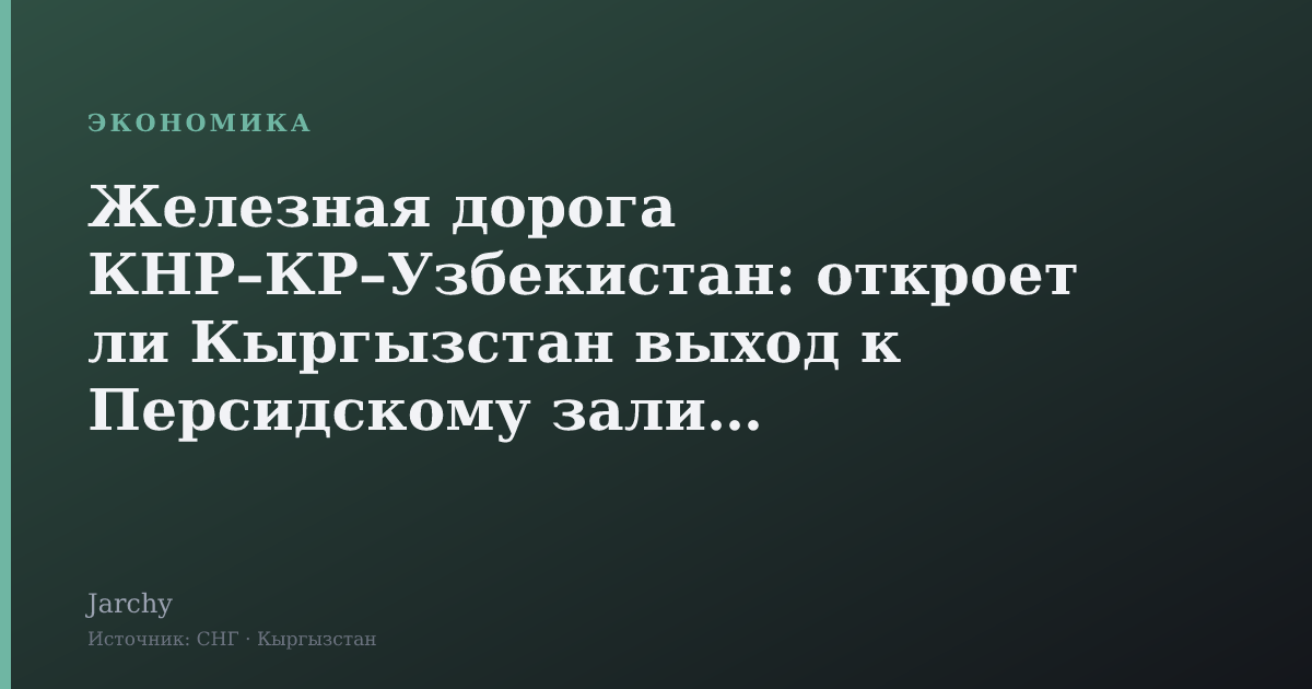 Железная дорога КНР–КР–Узбекистан: откроет ли Кыргызстан выход к Персидскому заливу?